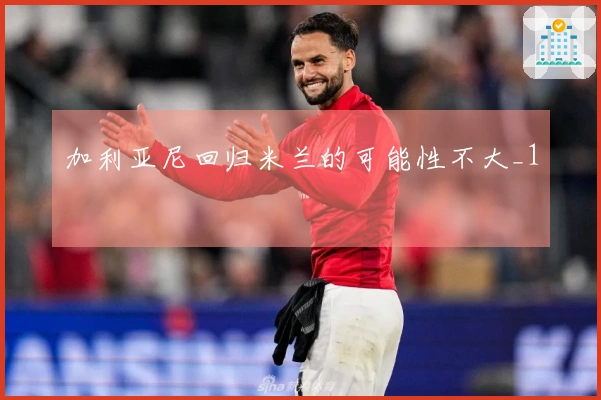 加利亚尼回归米兰的可能性不大_1